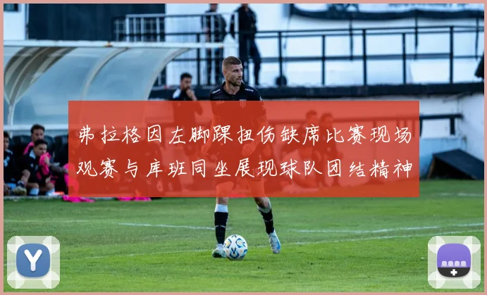 弗拉格因左脚踝扭伤缺席比赛现场观赛与库班同坐展现球队团结精神