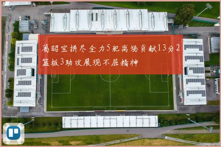 葛昭宝拼尽全力5犯离场贡献13分2篮板3助攻展现不屈精神