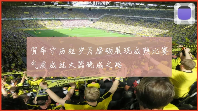 贺希宁历经岁月磨砺展现成熟比赛气质成就大器晚成之路