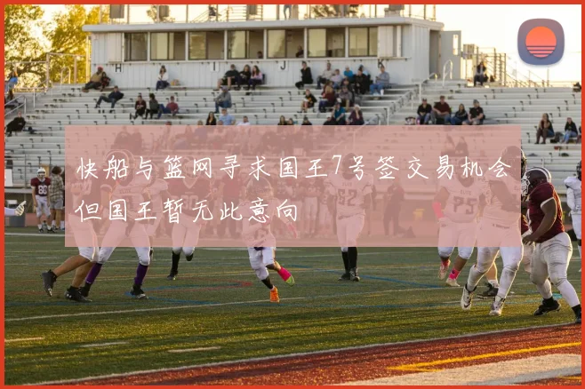 快船与篮网寻求国王7号签交易机会但国王暂无此意向