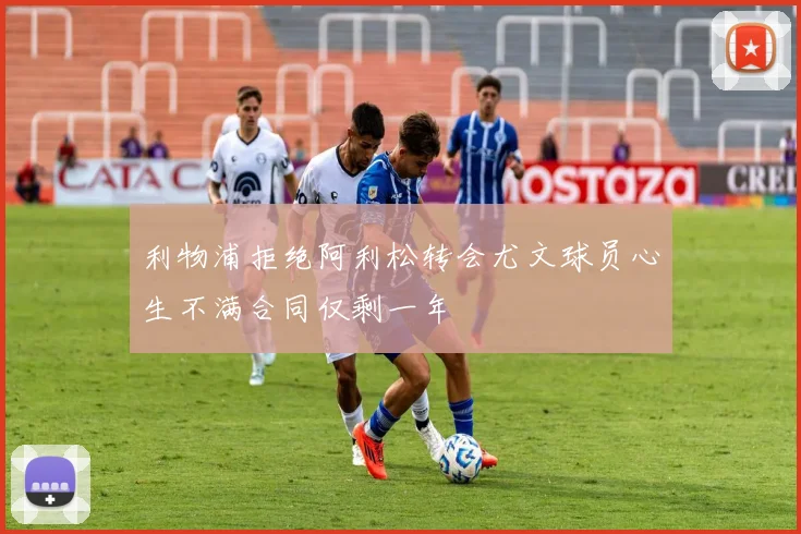 利物浦拒绝阿利松转会尤文球员心生不满合同仅剩一年