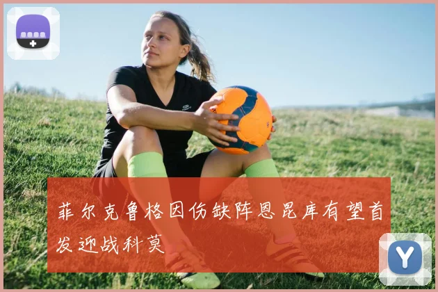 菲尔克鲁格因伤缺阵恩昆库有望首发迎战科莫