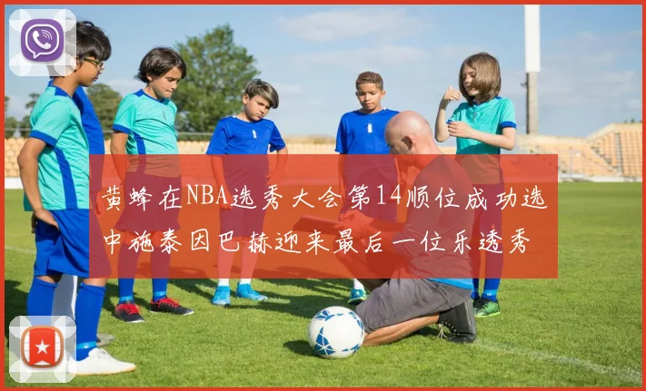 黄蜂在NBA选秀大会第14顺位成功选中施泰因巴赫迎来最后一位乐透秀