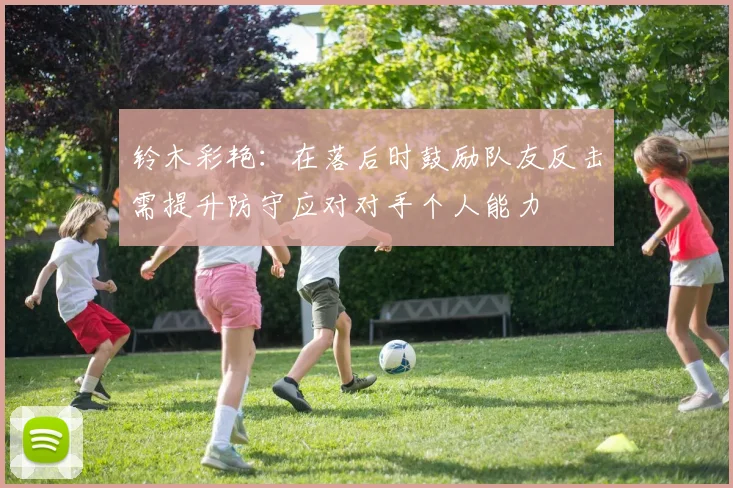铃木彩艳：在落后时鼓励队友反击需提升防守应对对手个人能力