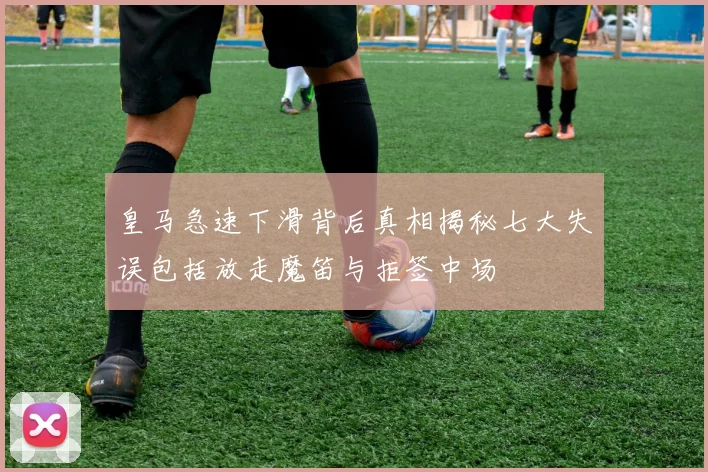 皇马急速下滑背后真相揭秘七大失误包括放走魔笛与拒签中场