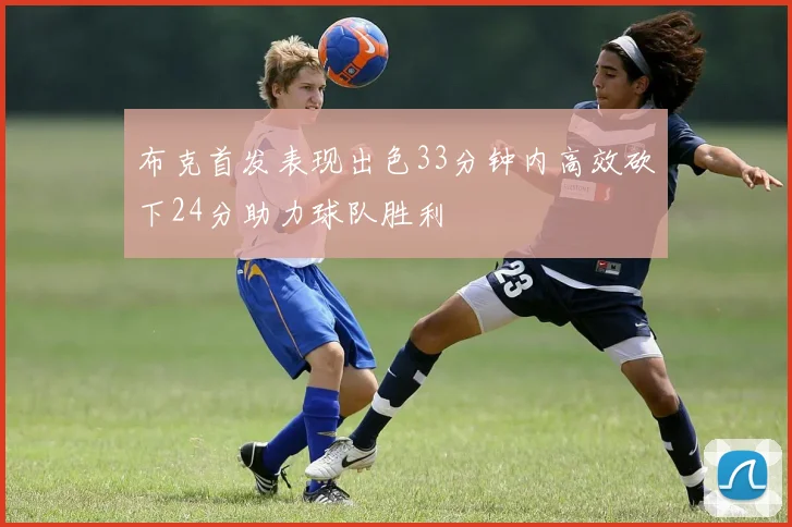 布克首发表现出色33分钟内高效砍下24分助力球队胜利