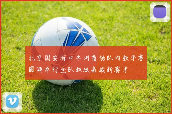 北京国安海口冬训首场队内教学赛圆满举行全队积极备战新赛季