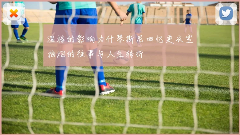 温格的影响力什琴斯尼回忆更衣室抽烟的往事与人生转折