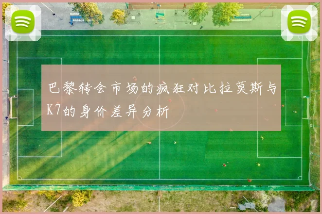 巴黎转会市场的疯狂对比拉莫斯与K7的身价差异分析