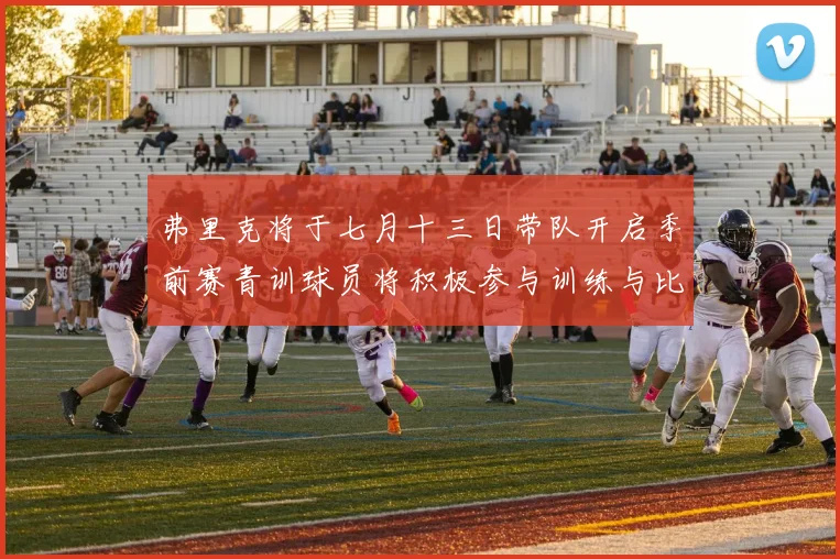 弗里克将于七月十三日带队开启季前赛青训球员将积极参与训练与比赛