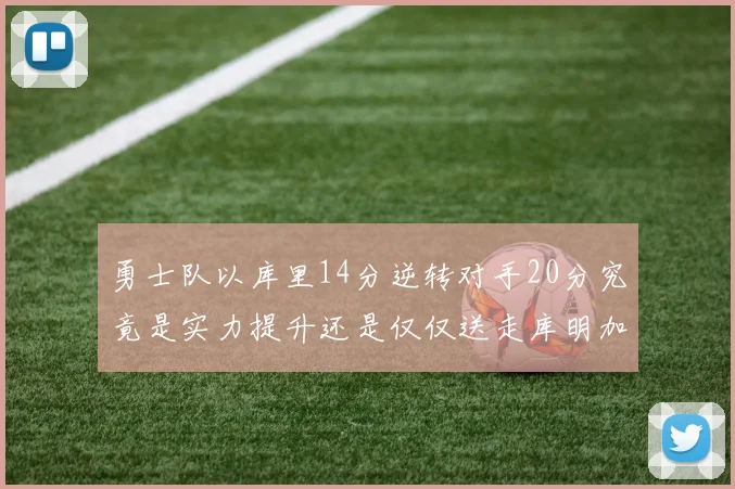 勇士队以库里14分逆转对手20分究竟是实力提升还是仅仅送走库明加的结果