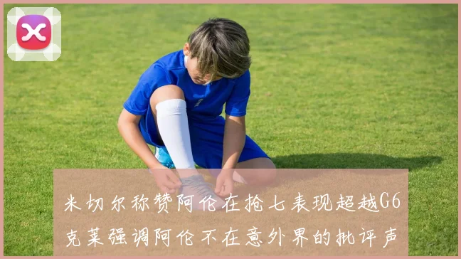 米切尔称赞阿伦在抢七表现超越G6克莱强调阿伦不在意外界的批评声音