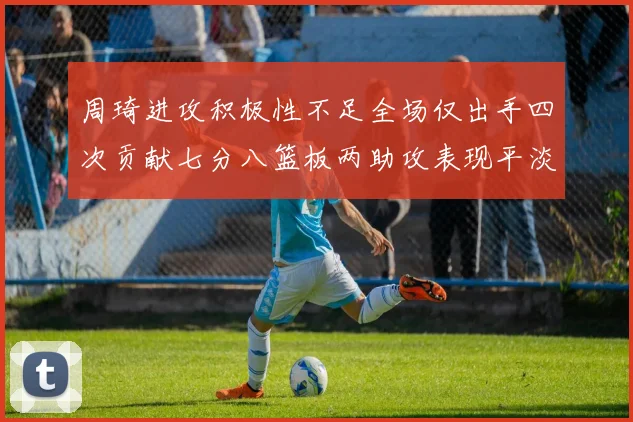 周琦进攻积极性不足全场仅出手四次贡献七分八篮板两助攻表现平淡