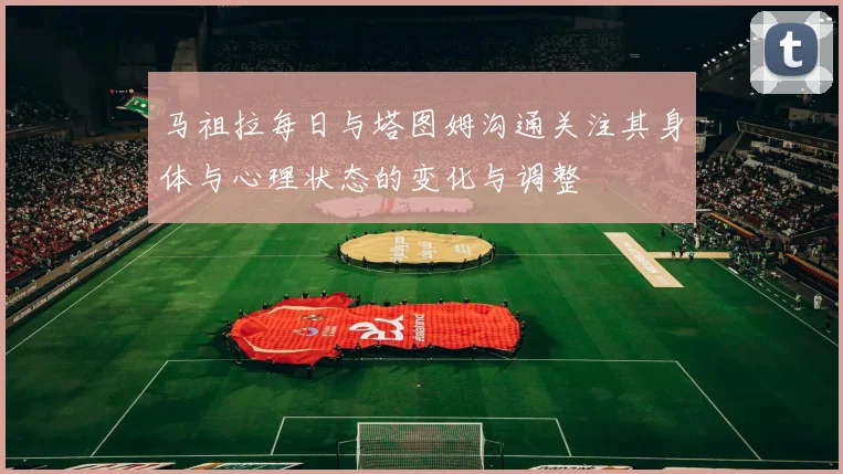 马祖拉每日与塔图姆沟通关注其身体与心理状态的变化与调整