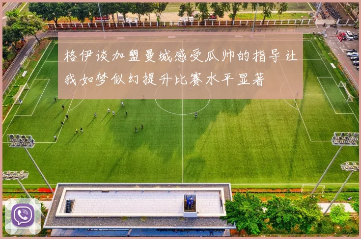 格伊谈加盟曼城感受瓜帅的指导让我如梦似幻提升比赛水平显著
