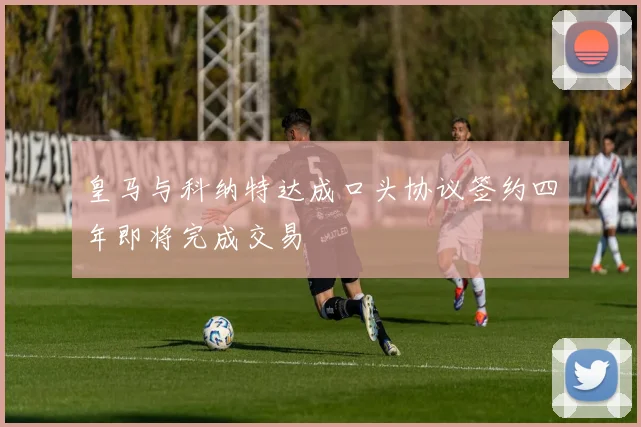皇马与科纳特达成口头协议签约四年即将完成交易