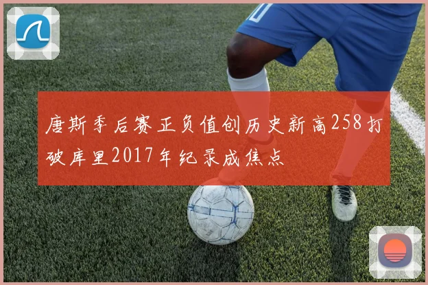 唐斯季后赛正负值创历史新高258打破库里2017年纪录成焦点