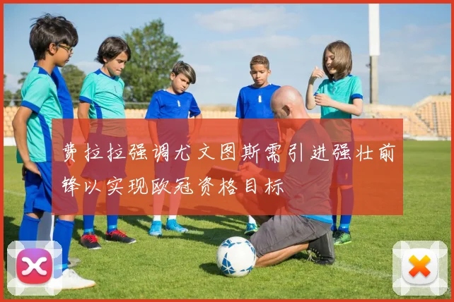 费拉拉强调尤文图斯需引进强壮前锋以实现欧冠资格目标