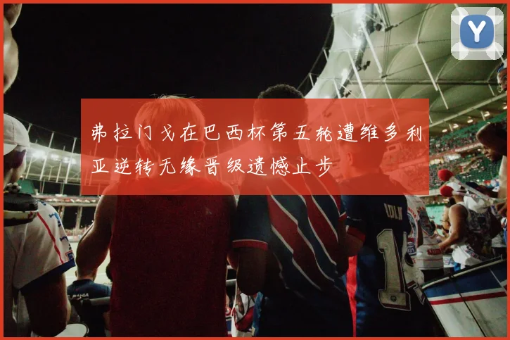 弗拉门戈在巴西杯第五轮遭维多利亚逆转无缘晋级遗憾止步