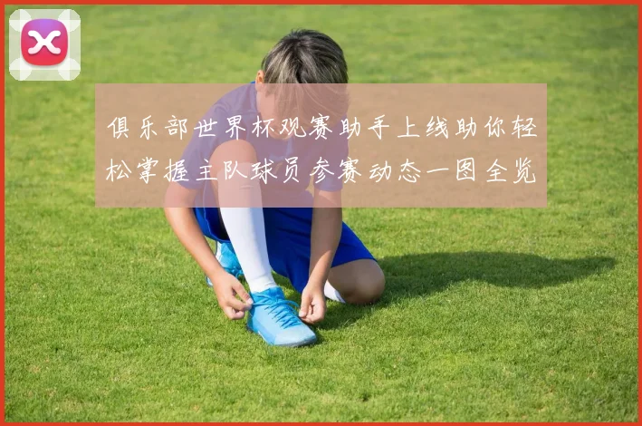 俱乐部世界杯观赛助手上线助你轻松掌握主队球员参赛动态一图全览