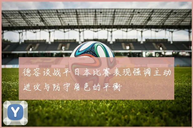 德容谈战平日本比赛表现强调主动进攻与防守角色的平衡