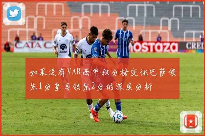 如果没有VAR西甲积分榜变化巴萨领先1分皇马领先2分的深度分析