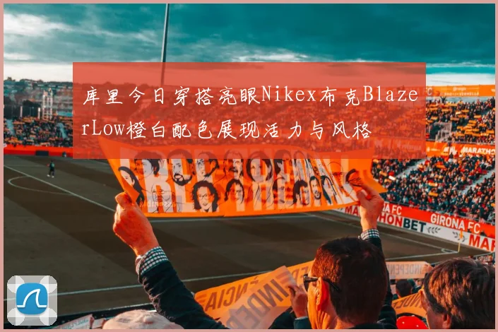 库里今日穿搭亮眼Nikex布克BlazerLow橙白配色展现活力与风格